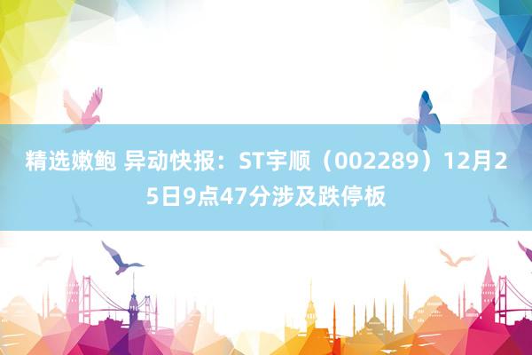精选嫩鲍 异动快报：ST宇顺（002289）12月25日9点47分涉及跌停板