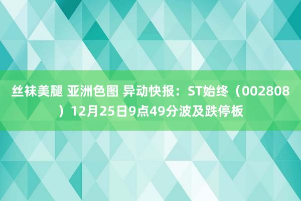 丝袜美腿 亚洲色图 异动快报：ST始终（002808）12月25日9点49分波及跌停板