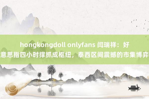 hongkongdoll onlyfans 闫瑞祥：好意思指四小时撑抓成枢纽，泰西区间震撼的市集博弈