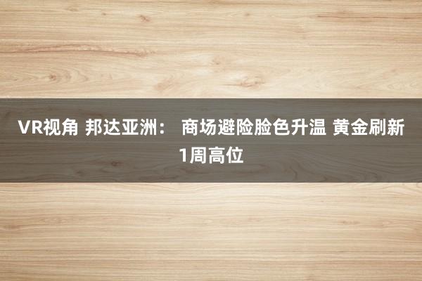 VR视角 邦达亚洲： 商场避险脸色升温 黄金刷新1周高位