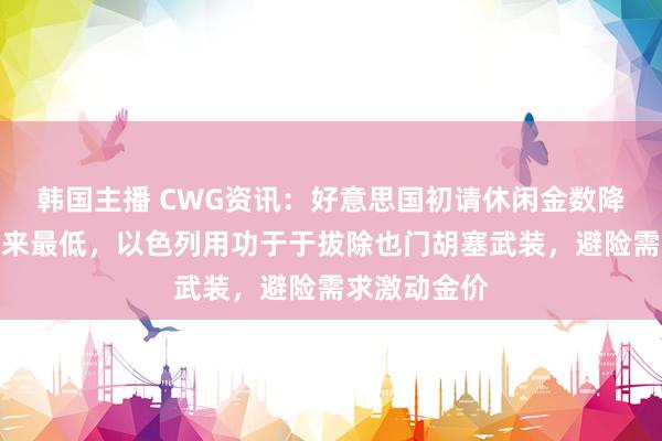 韩国主播 CWG资讯：好意思国初请休闲金数降至一个月以来最低，以色列用功于于拔除也门胡塞武装，避险需求激动金价