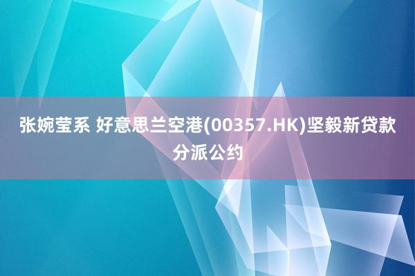 张婉莹系 好意思兰空港(00357.HK)坚毅新贷款分派公约