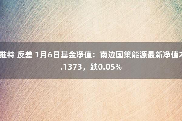 推特 反差 1月6日基金净值：南边国策能源最新净值2.1373，跌0.05%