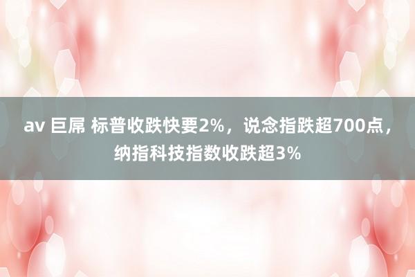 av 巨屌 标普收跌快要2%，说念指跌超700点，纳指科技指数收跌超3%