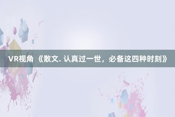 VR视角 《散文. 认真过一世，必备这四种时刻》