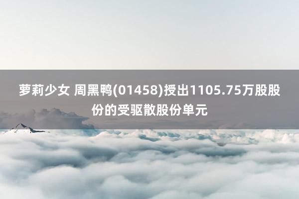 萝莉少女 周黑鸭(01458)授出1105.75万股股份的受驱散股份单元