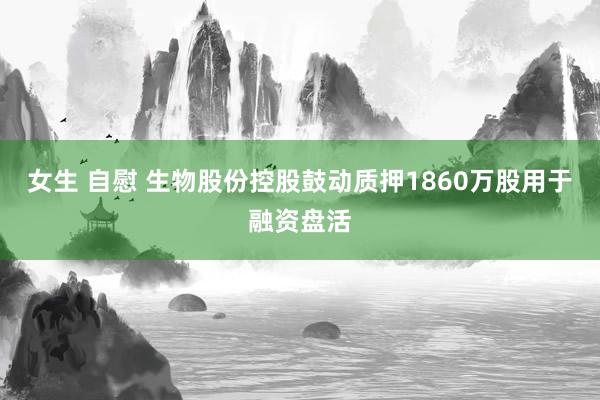 女生 自慰 生物股份控股鼓动质押1860万股用于融资盘活