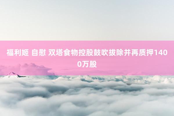 福利姬 自慰 双塔食物控股鼓吹拔除并再质押1400万股