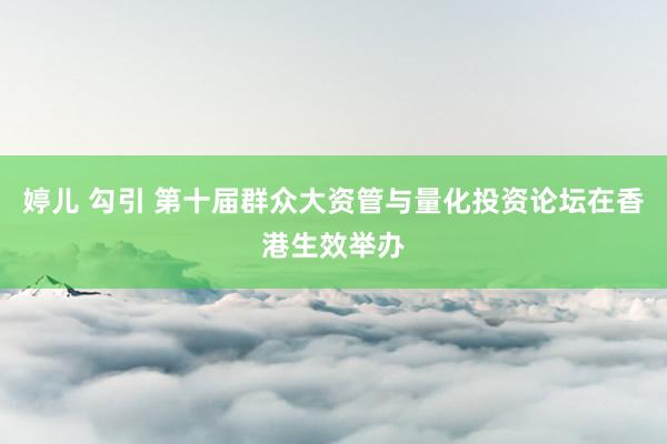 婷儿 勾引 第十届群众大资管与量化投资论坛在香港生效举办