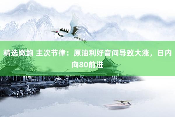 精选嫩鲍 主次节律：原油利好音问导致大涨，日内向80前进