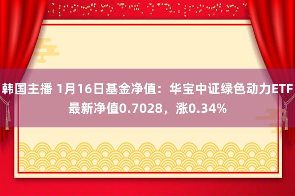 韩国主播 1月16日基金净值：华宝中证绿色动力ETF最新净值0.7028，涨0.34%