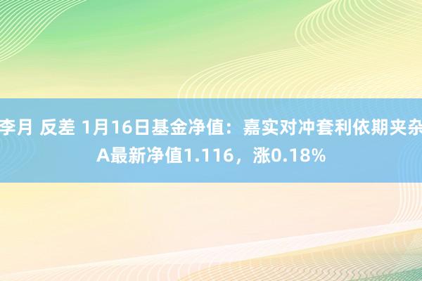 李月 反差 1月16日基金净值：嘉实对冲套利依期夹杂A最新净值1.116，涨0.18%