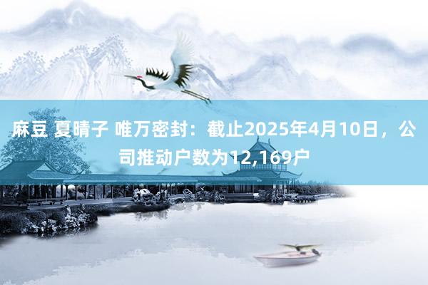 麻豆 夏晴子 唯万密封：截止2025年4月10日，公司推动户数为12,169户