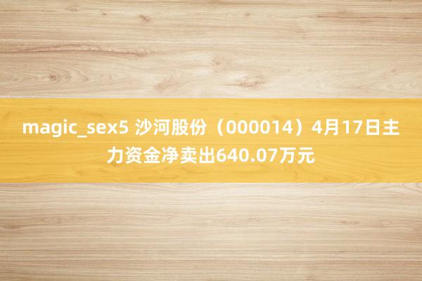 magic_sex5 沙河股份（000014）4月17日主力资金净卖出640.07万元