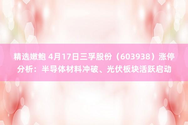 精选嫩鲍 4月17日三孚股份（603938）涨停分析：半导体材料冲破、光伏板块活跃启动