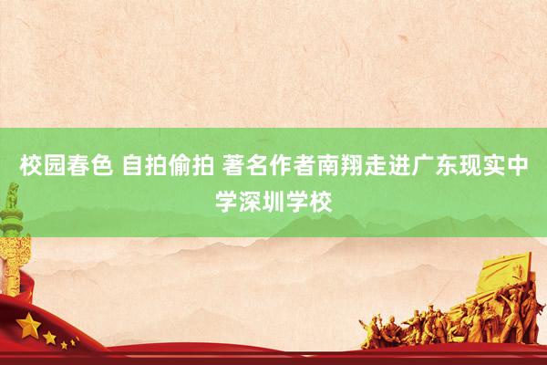 校园春色 自拍偷拍 著名作者南翔走进广东现实中学深圳学校