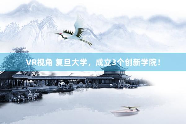 VR视角 复旦大学，成立3个创新学院！