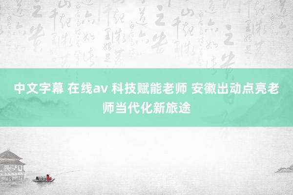 中文字幕 在线av 科技赋能老师 安徽出动点亮老师当代化新旅途