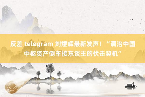 反差 telegram 刘煜辉最新发声！“调治中国中枢资产倒车接东谈主的伏击契机”