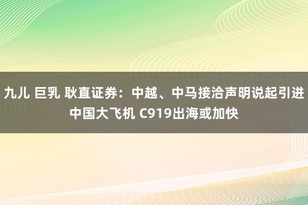 九儿 巨乳 耿直证券：中越、中马接洽声明说起引进中国大飞机 C919出海或加快