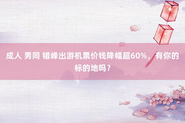 成人 男同 错峰出游机票价钱降幅超60%，有你的标的地吗？
