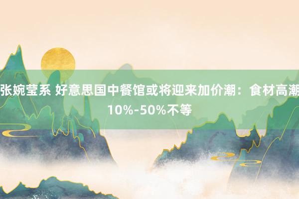 张婉莹系 好意思国中餐馆或将迎来加价潮：食材高潮10%-50%不等