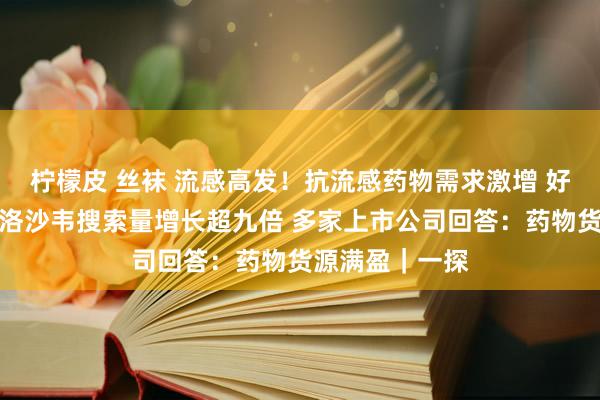 柠檬皮 丝袜 流感高发！抗流感药物需求激增 好意思团：玛巴洛沙韦搜索量增长超九倍 多家上市公司回答：药物货源满盈｜一探