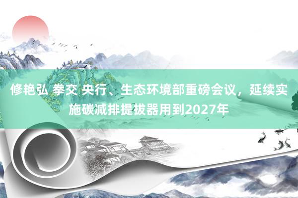 修艳弘 拳交 央行、生态环境部重磅会议，延续实施碳减排提拔器用到2027年