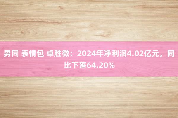 男同 表情包 卓胜微：2024年净利润4.02亿元，同比下落64.20%