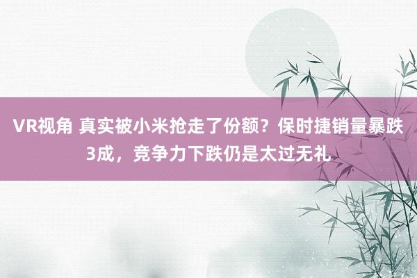 VR视角 真实被小米抢走了份额？保时捷销量暴跌3成，竞争力下跌仍是太过无礼