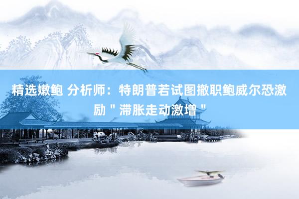 精选嫩鲍 分析师：特朗普若试图撤职鲍威尔恐激励＂滞胀走动激增＂