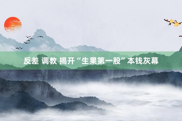 反差 调教 揭开“生果第一股”本钱灰幕