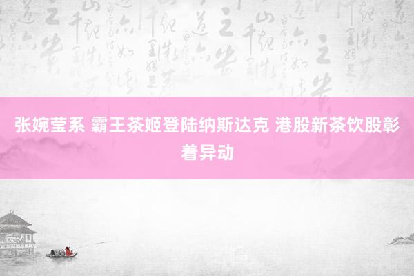 张婉莹系 霸王茶姬登陆纳斯达克 港股新茶饮股彰着异动