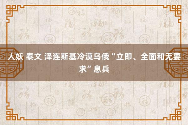 人妖 泰文 泽连斯基冷漠乌俄“立即、全面和无要求”息兵