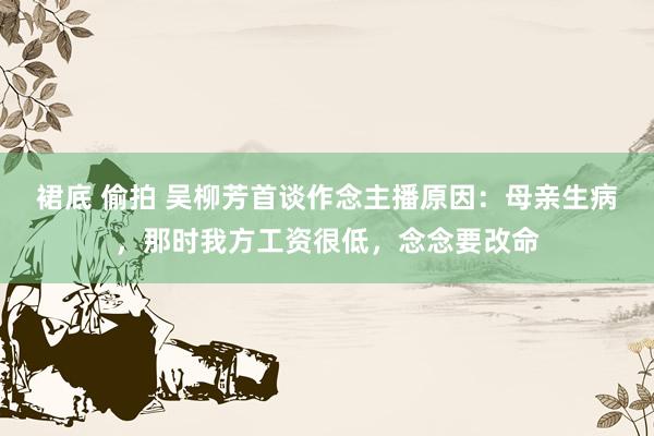 裙底 偷拍 吴柳芳首谈作念主播原因：母亲生病，那时我方工资很低，念念要改命