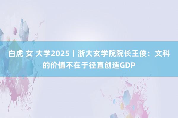 白虎 女 大学2025丨浙大玄学院院长王俊：文科的价值不在于径直创造GDP