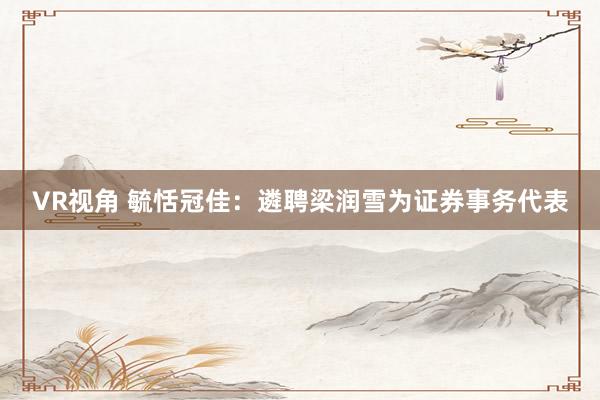 VR视角 毓恬冠佳：遴聘梁润雪为证券事务代表