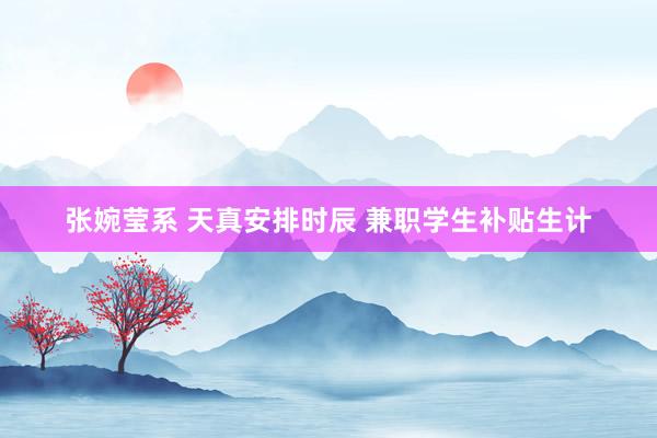 张婉莹系 天真安排时辰 兼职学生补贴生计