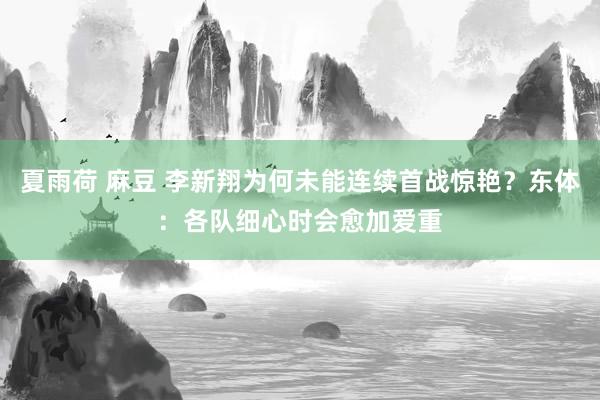 夏雨荷 麻豆 李新翔为何未能连续首战惊艳？东体：各队细心时会愈加爱重