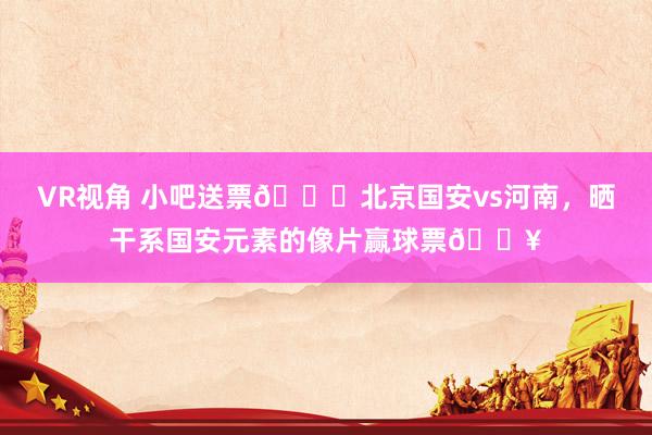 VR视角 小吧送票🎁北京国安vs河南，晒干系国安元素的像片赢球票🔥