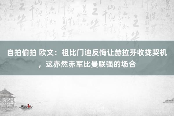 自拍偷拍 欧文：祖比门迪反悔让赫拉芬收拢契机，这亦然赤军比曼联强的场合