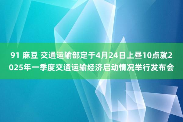 91 麻豆 交通运输部定于4月24日上昼10点就2025年一季度交通运输经济启动情况举行发布会