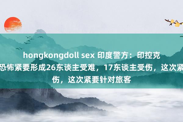 hongkongdoll sex 印度警方：印控克什米尔一齐恐怖紧要形成26东谈主受难，17东谈主受伤，这次紧要针对旅客