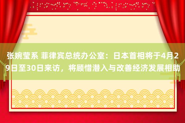 张婉莹系 菲律宾总统办公室：日本首相将于4月29日至30日来访，将顾惜潜入与改善经济发展相助
