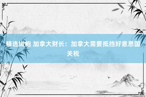 精选嫩鲍 加拿大财长：加拿大需要抵挡好意思国关税