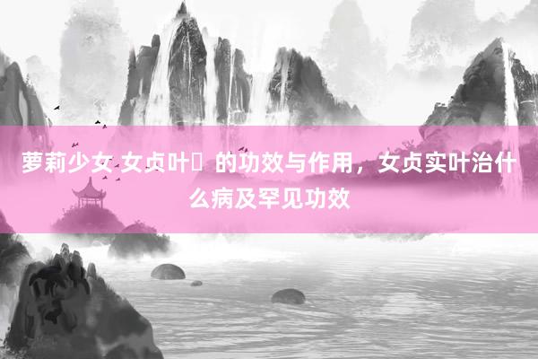 萝莉少女 女贞叶​的功效与作用，女贞实叶治什么病及罕见功效