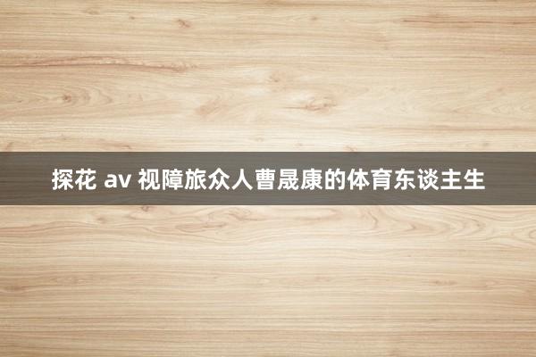 探花 av 视障旅众人曹晟康的体育东谈主生
