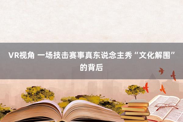 VR视角 一场技击赛事真东说念主秀“文化解围”的背后