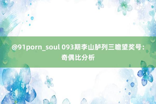 @91porn_soul 093期李山胪列三瞻望奖号：奇偶比分析