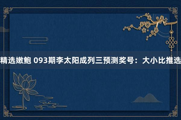 精选嫩鲍 093期李太阳成列三预测奖号：大小比推选